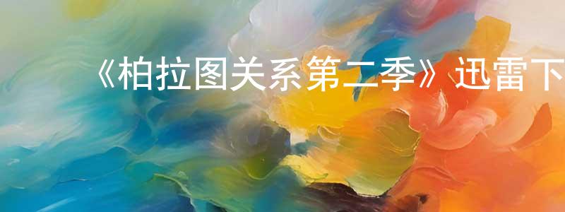 安明国的动漫综艺大全,《柏拉图关系第二季》迅雷下载/在线观看-都市情感-美剧天堂